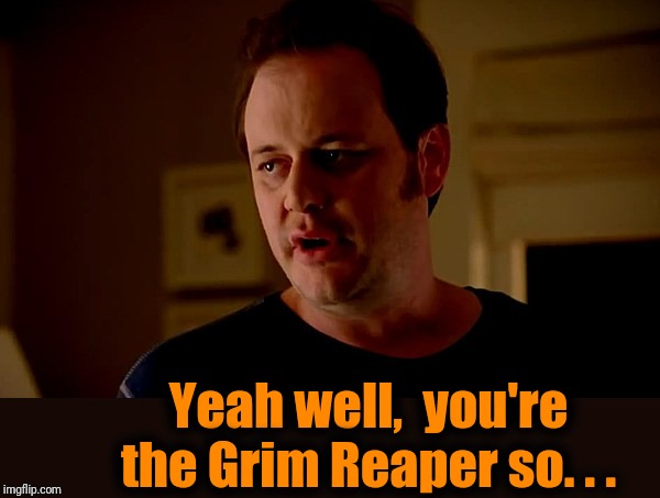 state farm guy | Yeah well,  you're the Grim Reaper so. . . | image tagged in state farm guy | made w/ Imgflip meme maker