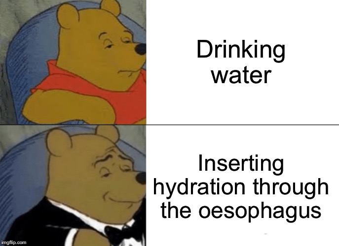 Tuxedo Winnie The Pooh | Drinking water; Inserting hydration through the oesophagus | image tagged in memes,tuxedo winnie the pooh | made w/ Imgflip meme maker