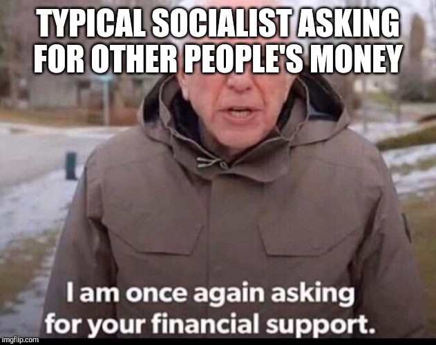 bernie sanders financial support | TYPICAL SOCIALIST ASKING FOR OTHER PEOPLE'S MONEY | image tagged in bernie sanders financial support | made w/ Imgflip meme maker