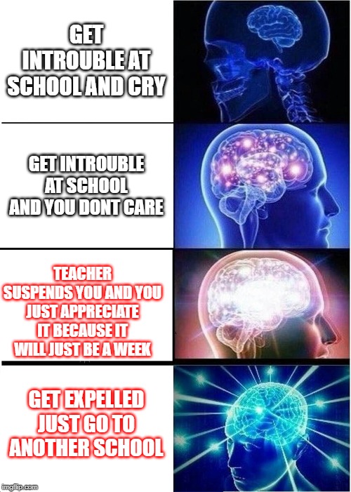 Expanding Brain Meme | GET INTROUBLE AT SCHOOL AND CRY; GET INTROUBLE AT SCHOOL AND YOU DONT CARE; TEACHER SUSPENDS YOU AND YOU JUST APPRECIATE IT BECAUSE IT WILL JUST BE A WEEK; GET EXPELLED JUST GO TO ANOTHER SCHOOL | image tagged in memes,expanding brain | made w/ Imgflip meme maker