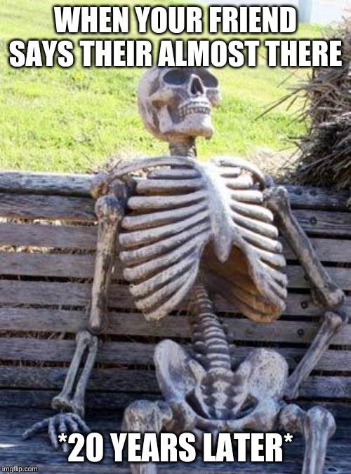 Waiting Skeleton Meme | WHEN YOUR FRIEND SAYS THEIR ALMOST THERE; *20 YEARS LATER* | image tagged in memes,waiting skeleton | made w/ Imgflip meme maker