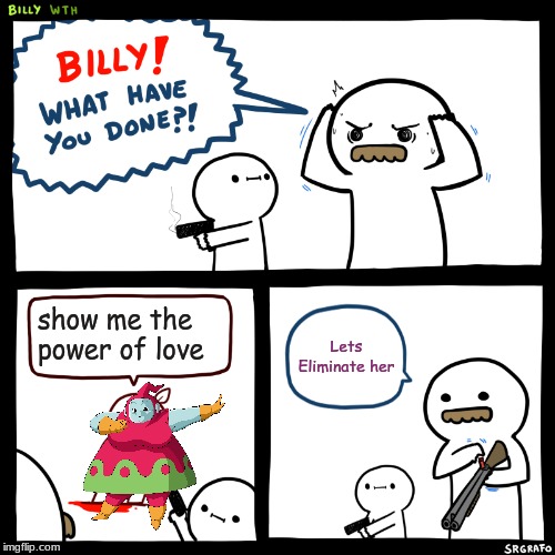 Billy, What Have You Done | show me the power of love; Lets Eliminate her | image tagged in billy what have you done,dragon ball super,memes | made w/ Imgflip meme maker