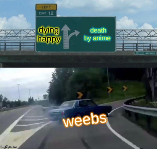 Left Exit 12 Off Ramp | dying happy; death by anime; weebs | image tagged in memes,left exit 12 off ramp | made w/ Imgflip meme maker