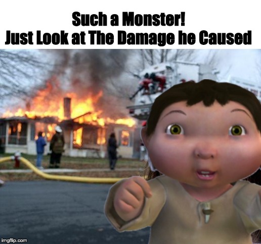 Such a Monster!
Just Look at The Damage he Caused | image tagged in memes,disaster girl | made w/ Imgflip meme maker