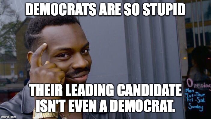 Bernie Sanders is officially an Independent. | DEMOCRATS ARE SO STUPID; THEIR LEADING CANDIDATE ISN'T EVEN A DEMOCRAT. | image tagged in 2020,stupidity,socialist,election,democrat,bernie sanders | made w/ Imgflip meme maker