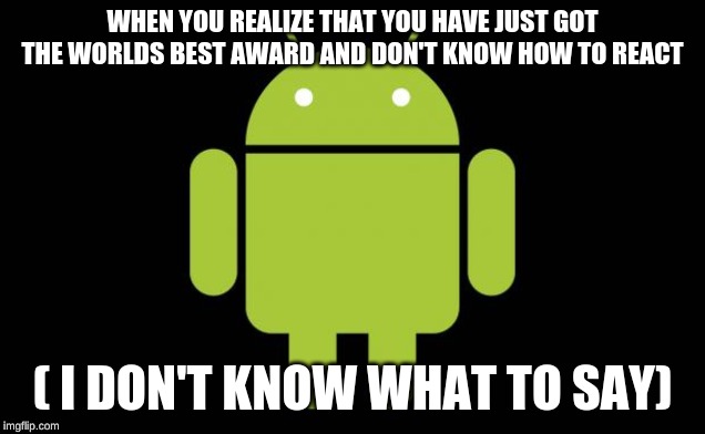 Android |  WHEN YOU REALIZE THAT YOU HAVE JUST GOT THE WORLDS BEST AWARD AND DON'T KNOW HOW TO REACT; ( I DON'T KNOW WHAT TO SAY) | image tagged in android | made w/ Imgflip meme maker