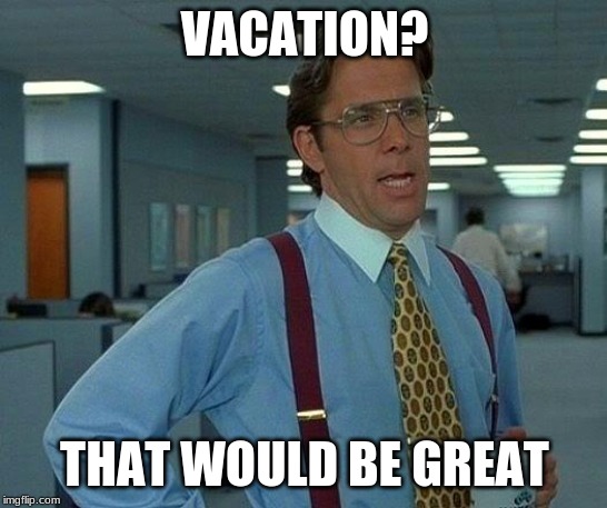 That Would Be Great | VACATION? THAT WOULD BE GREAT | image tagged in memes,that would be great | made w/ Imgflip meme maker