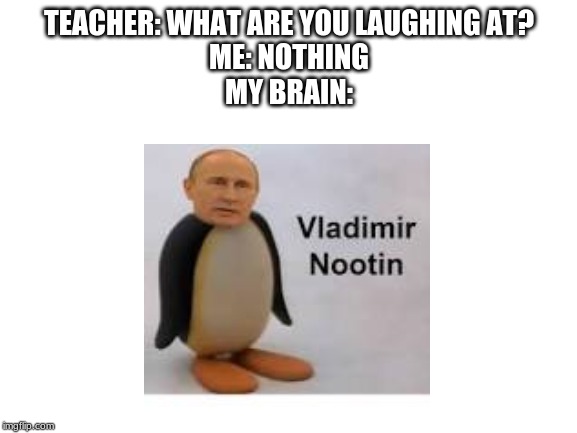 Blank White Template | TEACHER: WHAT ARE YOU LAUGHING AT?
ME: NOTHING
MY BRAIN: | image tagged in blank white template | made w/ Imgflip meme maker