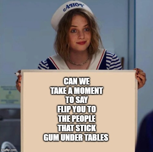 Robin Stranger Things Meme | CAN WE TAKE A MOMENT TO SAY FLIP YOU TO THE PEOPLE THAT STICK GUM UNDER TABLES | image tagged in robin stranger things meme | made w/ Imgflip meme maker