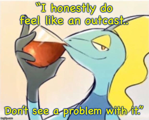 But I AM- | “I honestly do feel like an outcast.. Don’t see a problem with it.” | image tagged in inteleon but thats none of my business | made w/ Imgflip meme maker