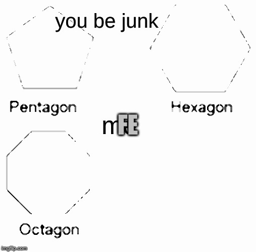 Pentagon Hexagon Octagon | you be junk; FE; me | image tagged in memes,pentagon hexagon octagon | made w/ Imgflip meme maker