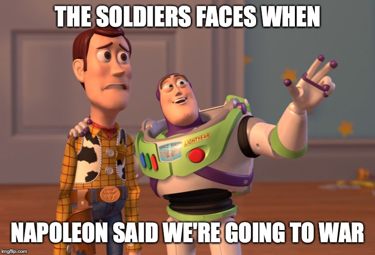 X, X Everywhere Meme | THE SOLDIERS FACES WHEN; NAPOLEON SAID WE'RE GOING TO WAR | image tagged in memes,x x everywhere | made w/ Imgflip meme maker