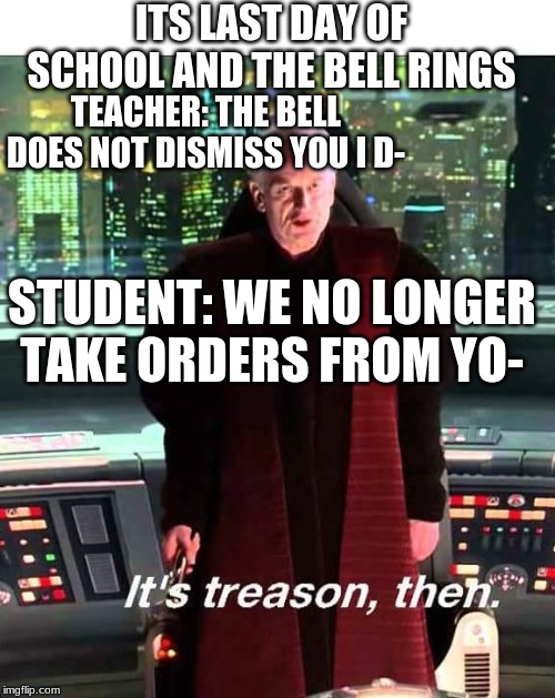 Its Treason then | ITS LAST DAY OF SCHOOL AND THE BELL RINGS; TEACHER: THE BELL DOES NOT DISMISS YOU I D-; STUDENT: WE NO LONGER TAKE ORDERS FROM YO- | image tagged in its treason then | made w/ Imgflip meme maker