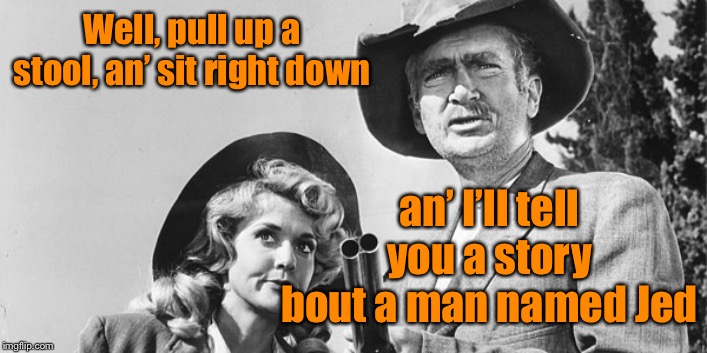 Beverly Hillbillies | Well, pull up a stool, an’ sit right down an’ I’ll tell you a story bout a man named Jed | image tagged in beverly hillbillies | made w/ Imgflip meme maker