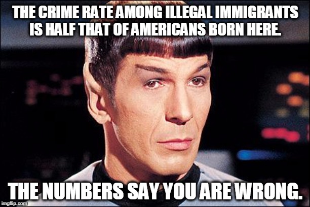 Condescending Spock | THE CRIME RATE AMONG ILLEGAL IMMIGRANTS IS HALF THAT OF AMERICANS BORN HERE. THE NUMBERS SAY YOU ARE WRONG. | image tagged in condescending spock | made w/ Imgflip meme maker
