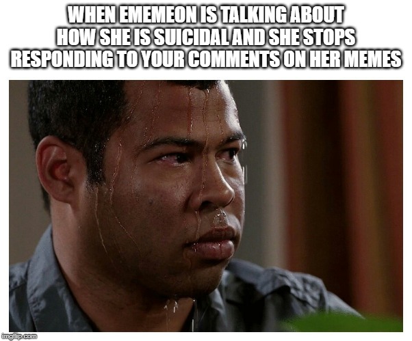 Jordan Peele Sweating | WHEN EMEMEON IS TALKING ABOUT HOW SHE IS SUICIDAL AND SHE STOPS RESPONDING TO YOUR COMMENTS ON HER MEMES | image tagged in jordan peele sweating | made w/ Imgflip meme maker
