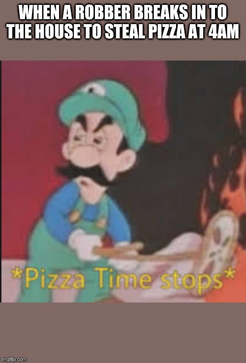 Pizza Time Stops | WHEN A ROBBER BREAKS IN TO THE HOUSE TO STEAL PIZZA AT 4AM | image tagged in pizza time stops | made w/ Imgflip meme maker