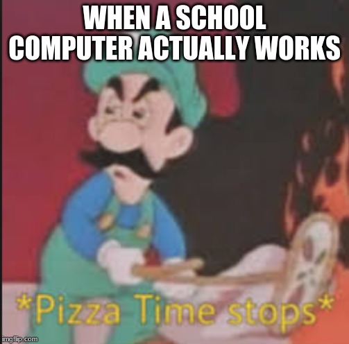 Pizza Time Stops | WHEN A SCHOOL COMPUTER ACTUALLY WORKS | image tagged in pizza time stops | made w/ Imgflip meme maker