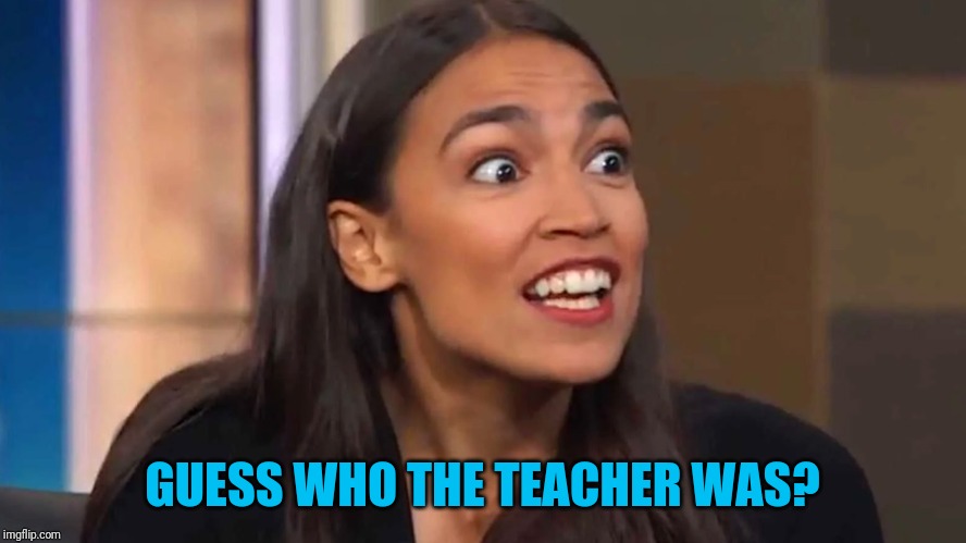 Crazy AOC | GUESS WHO THE TEACHER WAS? | image tagged in crazy aoc | made w/ Imgflip meme maker