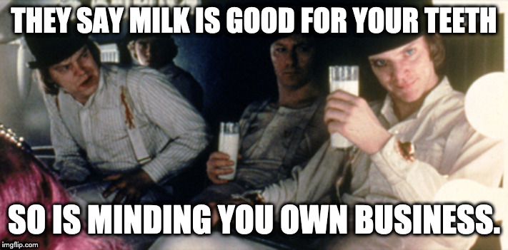 Good Dental Advice | THEY SAY MILK IS GOOD FOR YOUR TEETH; SO IS MINDING YOU OWN BUSINESS. | image tagged in clockwork orange milk bar | made w/ Imgflip meme maker