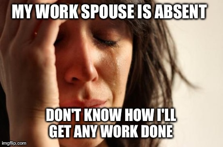 First World Problems Meme | MY WORK SPOUSE IS ABSENT  DON'T KNOW HOW I'LL GET ANY WORK DONE | image tagged in memes,first world problems | made w/ Imgflip meme maker