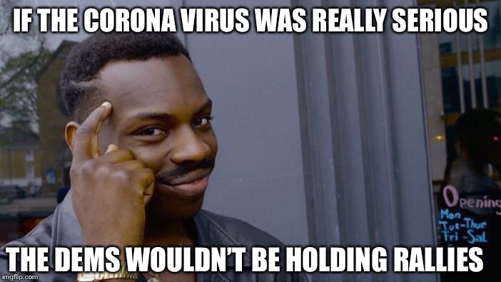Think about it... | IF THE CORONA VIRUS WAS REALLY SERIOUS; THE DEMS WOULDN’T BE HOLDING RALLIES | image tagged in coronavirus,democrats,fake news | made w/ Imgflip meme maker