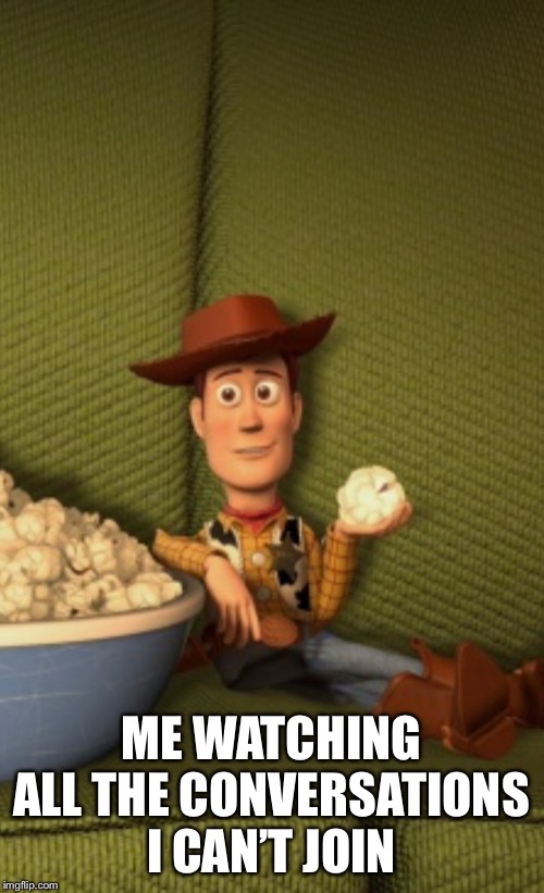 sAd- | ME WATCHING ALL THE CONVERSATIONS I CAN’T JOIN | image tagged in woody eats popcorn,depression,help me,im serious yall | made w/ Imgflip meme maker