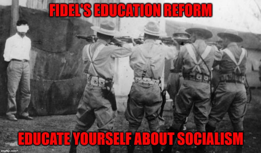 Cuban firing squad | FIDEL'S EDUCATION REFORM; EDUCATE YOURSELF ABOUT SOCIALISM | image tagged in cuban firing squad | made w/ Imgflip meme maker