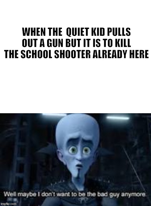 the quiet kid is full of surprises | WHEN THE  QUIET KID PULLS OUT A GUN BUT IT IS TO KILL THE SCHOOL SHOOTER ALREADY HERE | image tagged in blank white template,well maybe i don't wanna be the bad guy anymore,quiet,school,school shooter,megamind | made w/ Imgflip meme maker
