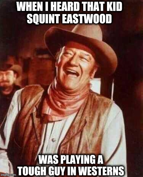 The Duke John Wayne Laughing Meme | WHEN I HEARD THAT KID 
SQUINT EASTWOOD; WAS PLAYING A TOUGH GUY IN WESTERNS | image tagged in laughing,john wayne,westerns,country  western,tough guy wanna be,clint eastwood | made w/ Imgflip meme maker