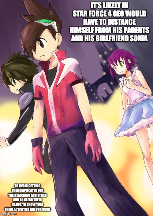 Favorite Star Force 4 Fanart | IT'S LIKELY IN STAR FORCE 4 GEO WOULD HAVE TO DISTANCE HIMSELF FROM HIS PARENTS AND HIS GIRLFRIEND SONIA; TO AVOID GETTING THEM IMPLICATED FOR THEIR HACKING ACTIVITIES AND TO CLEAR THEIR NAMES TO SHOW THAT THEIR ACTIVITIES ARE FOR GOOD | image tagged in fanart,megaman,megaman starforce,gaming | made w/ Imgflip meme maker