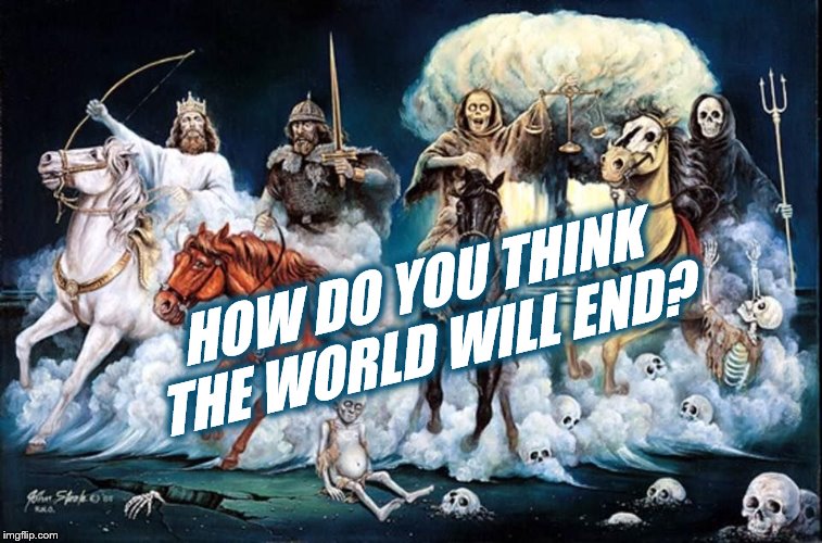 With a bang? With a whimper? Flames? Flood? What's it going to be? [Inspired by Kate_the_Grate] | HOW DO YOU THINK THE WORLD WILL END? | image tagged in apocalypse,four horsemen,end of the world,armageddon,the_think_tank | made w/ Imgflip meme maker