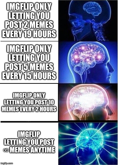 Expanding Brain | IMGFLIP ONLY LETTING YOU POST 2 MEMES EVERY 19 HOURS; IMGFLIP ONLY LETTING YOU POST 5 MEMES EVERY 15 HOURS; IMGFLIP ONLY LETTING YOU POST 10 MEMES EVERY 2 HOURS; IMGFLIP LETTING YOU POST ∞ MEMES ANYTIME | image tagged in memes,expanding brain | made w/ Imgflip meme maker