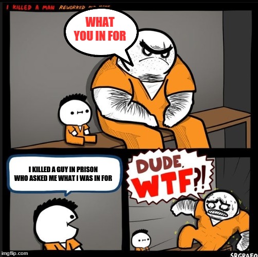 Srgrafo dude wtf | WHAT YOU IN FOR; I KILLED A GUY IN PRISON WHO ASKED ME WHAT I WAS IN FOR | image tagged in meme,i killed a man,wtf,what you in for,prison,funny | made w/ Imgflip meme maker