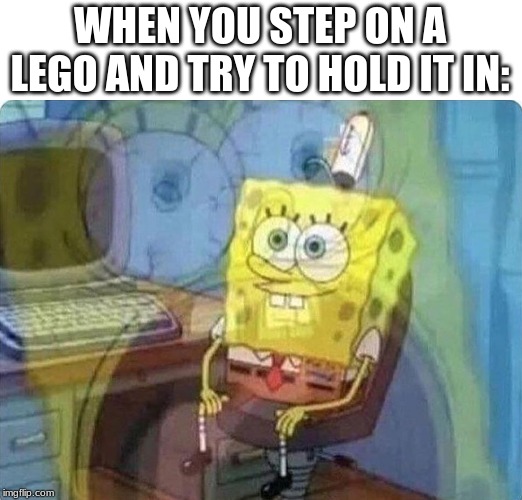 spongebob screaming inside | WHEN YOU STEP ON A LEGO AND TRY TO HOLD IT IN: | image tagged in spongebob screaming inside | made w/ Imgflip meme maker