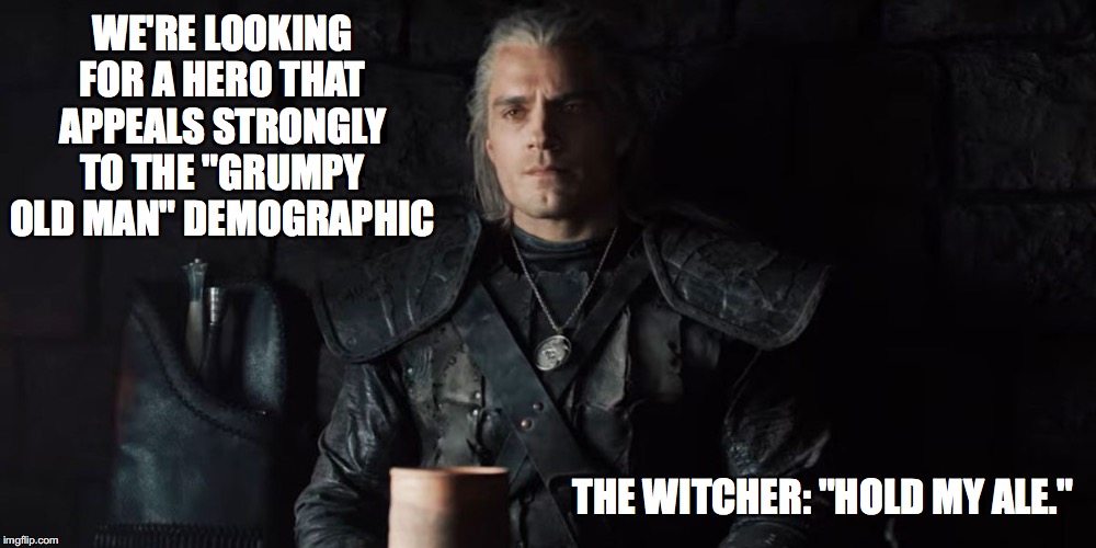 The Witcher key demographics | WE'RE LOOKING FOR A HERO THAT APPEALS STRONGLY TO THE "GRUMPY OLD MAN" DEMOGRAPHIC; THE WITCHER: "HOLD MY ALE." | image tagged in the witcher,grumpy,dad joke,old man,netflix | made w/ Imgflip meme maker
