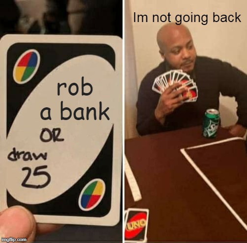 UNO Draw 25 Cards | Im not going back; rob a bank | image tagged in memes,uno draw 25 cards | made w/ Imgflip meme maker