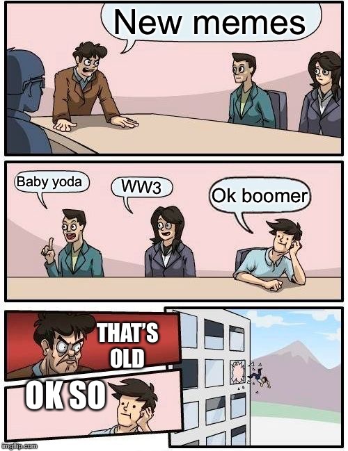 Boardroom Meeting Suggestion | New memes; Baby yoda; WW3; Ok boomer; THAT’S OLD; OK SO | image tagged in memes,boardroom meeting suggestion | made w/ Imgflip meme maker