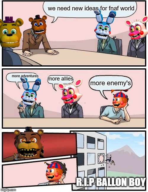 fnaf world ideas | we need new ideas for fnaf world; more adventures; more allies; more enemy's; R.I.P BALLOON BOY | image tagged in memes,boardroom meeting suggestion,fnaf | made w/ Imgflip meme maker