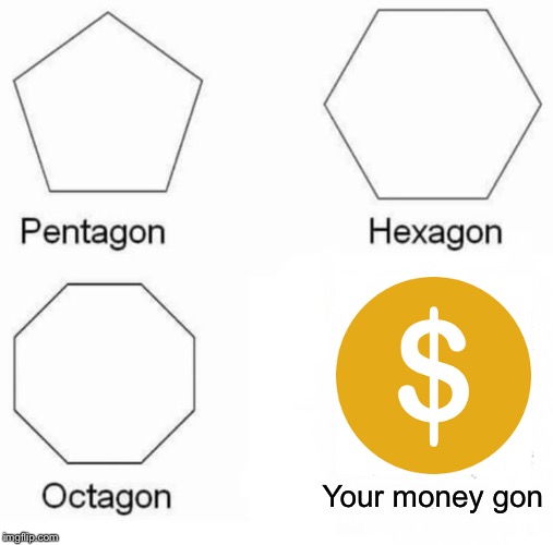 Pentagon Hexagon Octagon | Your money gon | image tagged in memes,pentagon hexagon octagon | made w/ Imgflip meme maker