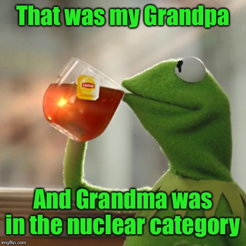 But That's None Of My Business Meme | That was my Grandpa And Grandma was in the nuclear category | image tagged in memes,but thats none of my business,kermit the frog | made w/ Imgflip meme maker