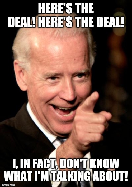 Smilin Biden Meme | HERE'S THE DEAL! HERE'S THE DEAL! I, IN FACT, DON'T KNOW WHAT I'M TALKING ABOUT! | image tagged in memes,smilin biden | made w/ Imgflip meme maker