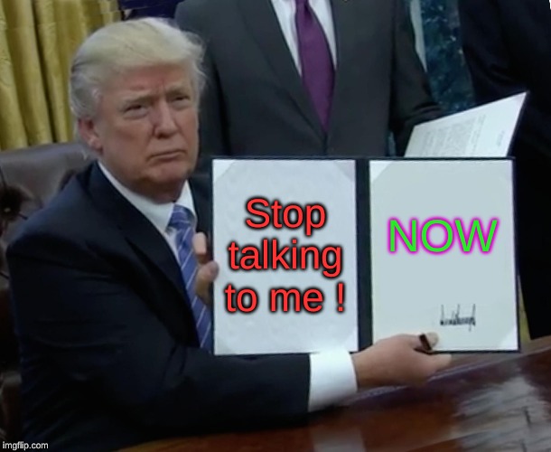 Trump Bill Signing | Stop talking to me ! NOW | image tagged in memes,trump bill signing,meme | made w/ Imgflip meme maker