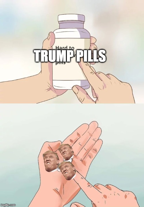 Hard To Swallow Pills | TRUMP PILLS | image tagged in memes,hard to swallow pills | made w/ Imgflip meme maker