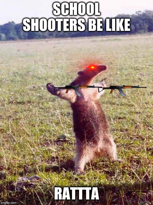 Fight me anteater | SCHOOL SHOOTERS BE LIKE; RATTTA | image tagged in fight me anteater | made w/ Imgflip meme maker