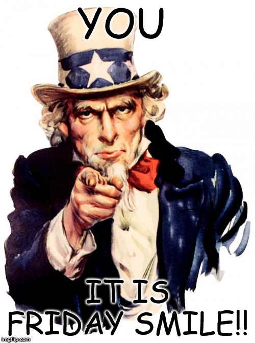Uncle Sam | YOU; IT IS FRIDAY SMILE!! | image tagged in memes,uncle sam | made w/ Imgflip meme maker