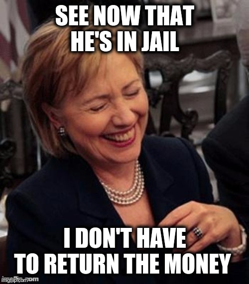 Hillary LOL | SEE NOW THAT HE'S IN JAIL I DON'T HAVE TO RETURN THE MONEY | image tagged in hillary lol | made w/ Imgflip meme maker