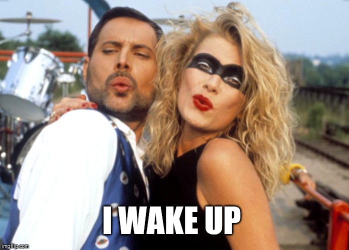 I wake up | I WAKE UP | image tagged in breakthru,queen,freddie mercury | made w/ Imgflip meme maker