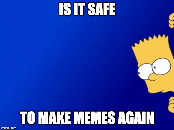 Bart Simpson Peeking Meme | IS IT SAFE; TO MAKE MEMES AGAIN | image tagged in memes,bart simpson peeking | made w/ Imgflip meme maker