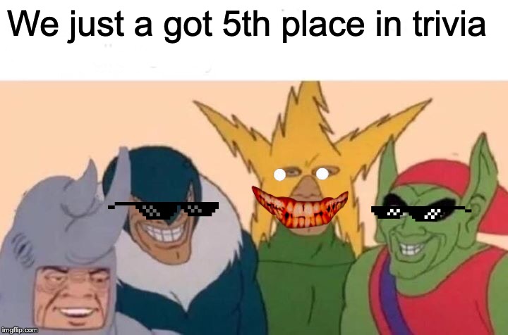 Me And The Boys Meme | We just a got 5th place in trivia | image tagged in memes,me and the boys | made w/ Imgflip meme maker